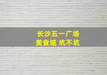 长沙五一广场美食城 坑不坑